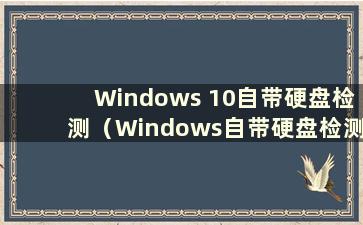 Windows 10自带硬盘检测（Windows自带硬盘检测工具）